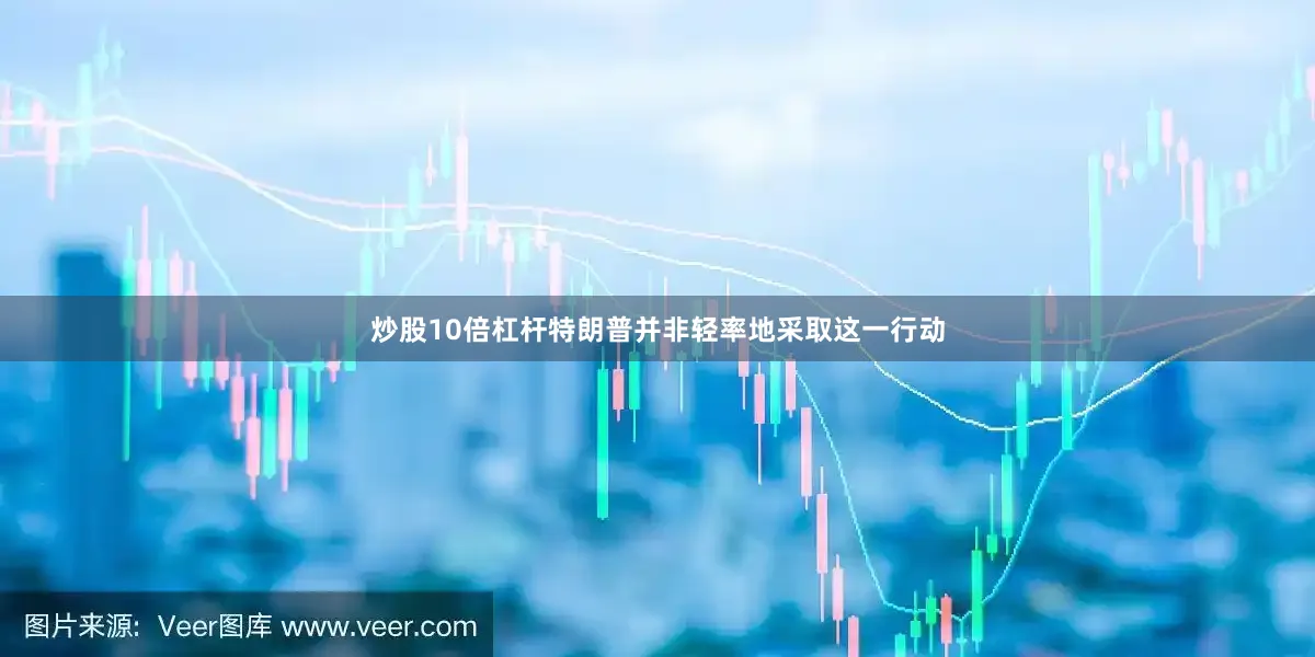 炒股10倍杠杆特朗普并非轻率地采取这一行动