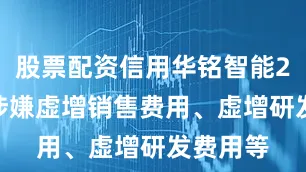 股票配资信用华铭智能2020年涉嫌虚增销售费用、虚增研发费用等