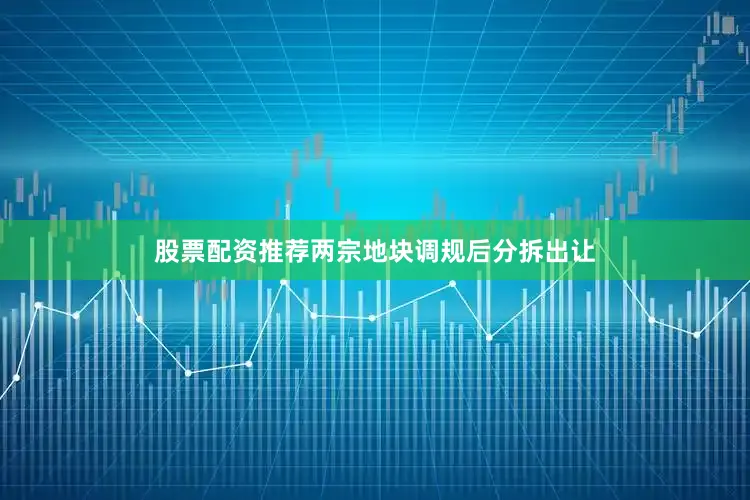 股票配资推荐两宗地块调规后分拆出让