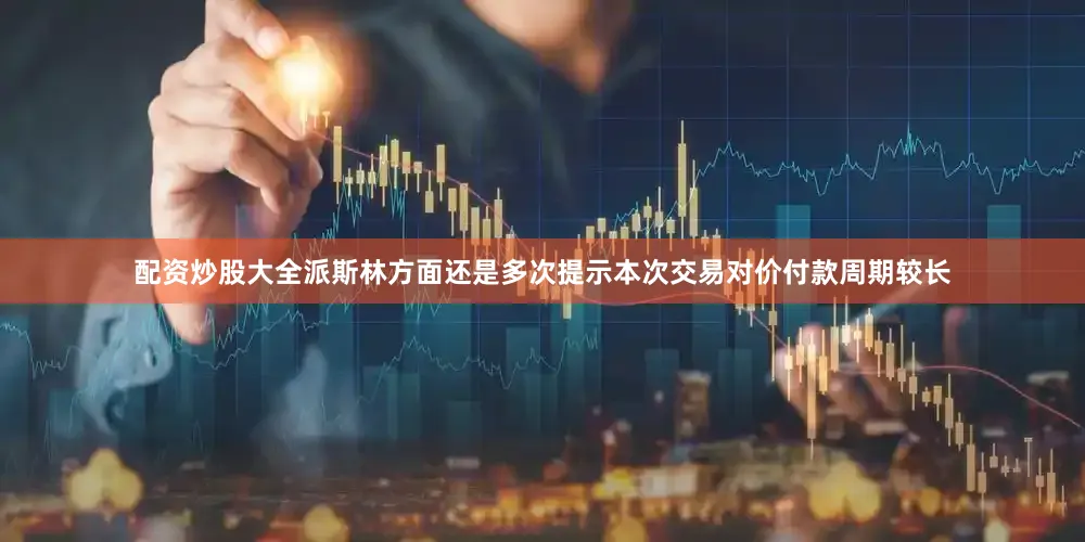 配资炒股大全派斯林方面还是多次提示本次交易对价付款周期较长