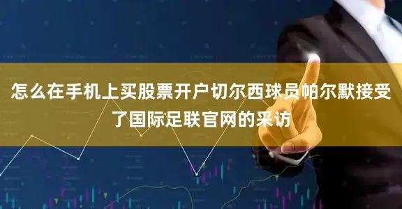 怎么在手机上买股票开户切尔西球员帕尔默接受了国际足联官网的采访