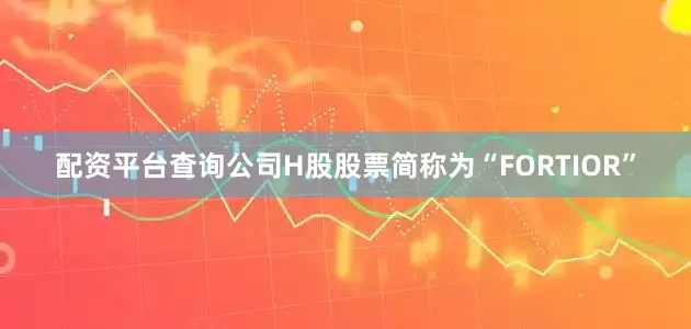 配资平台查询公司H股股票简称为“FORTIOR”