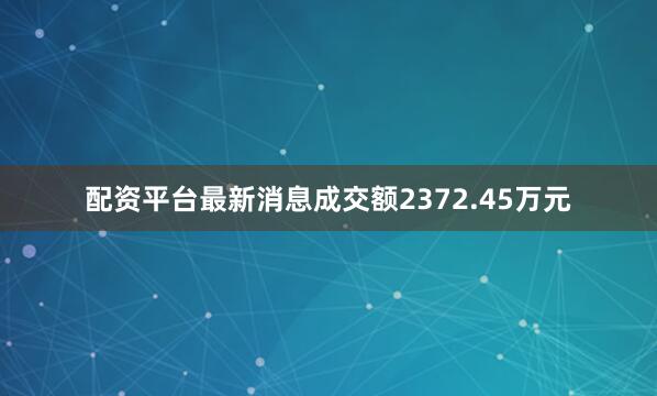 配资平台最新消息成交额2372.45万元