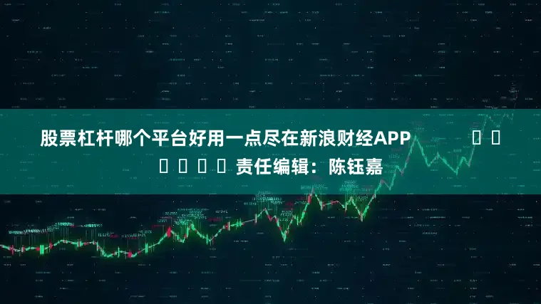 股票杠杆哪个平台好用一点尽在新浪财经APP            						责任编辑：陈钰嘉