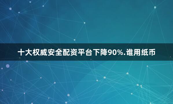 十大权威安全配资平台下降90%.谁用纸币