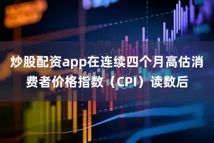 炒股配资app在连续四个月高估消费者价格指数（CPI）读数后