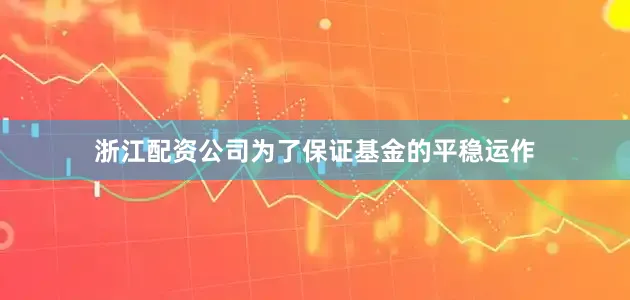 浙江配资公司为了保证基金的平稳运作