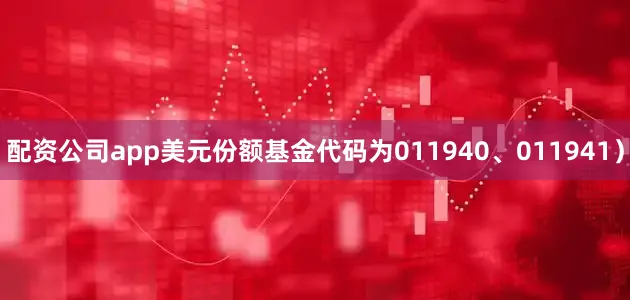 配资公司app美元份额基金代码为011940、011941）