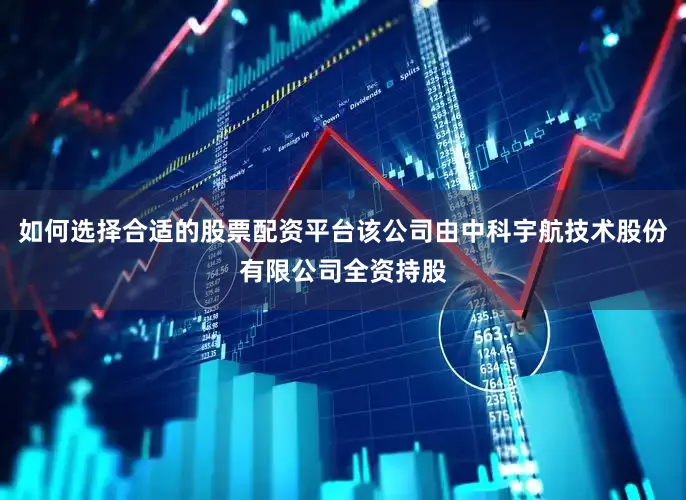 如何选择合适的股票配资平台该公司由中科宇航技术股份有限公司全资持股