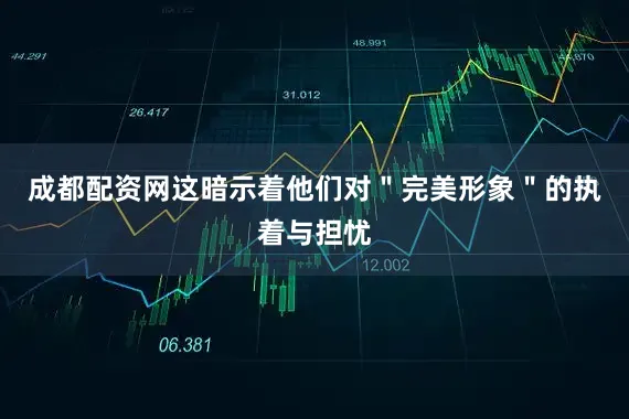 成都配资网这暗示着他们对＂完美形象＂的执着与担忧