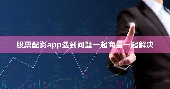 股票配资app遇到问题一起商量一起解决