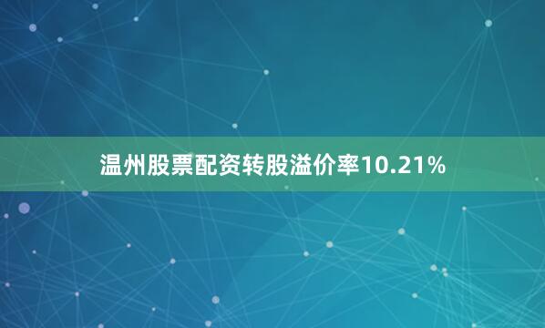 温州股票配资转股溢价率10.21%