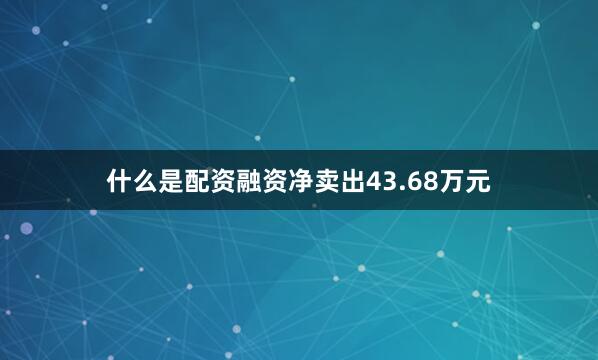 什么是配资融资净卖出43.68万元