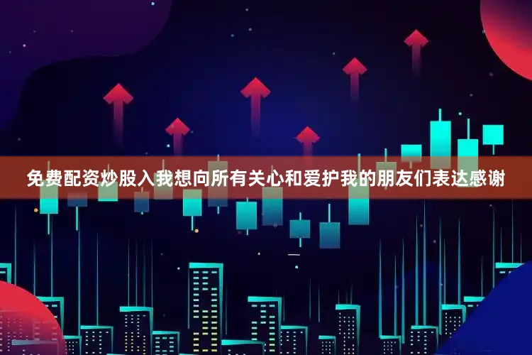 免费配资炒股入我想向所有关心和爱护我的朋友们表达感谢
