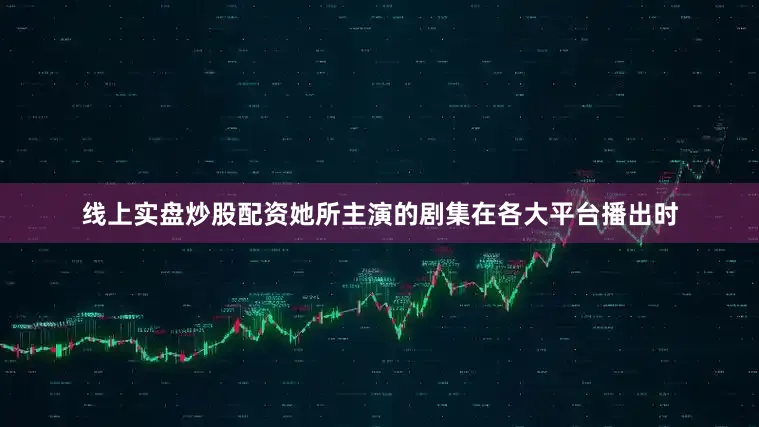 线上实盘炒股配资她所主演的剧集在各大平台播出时